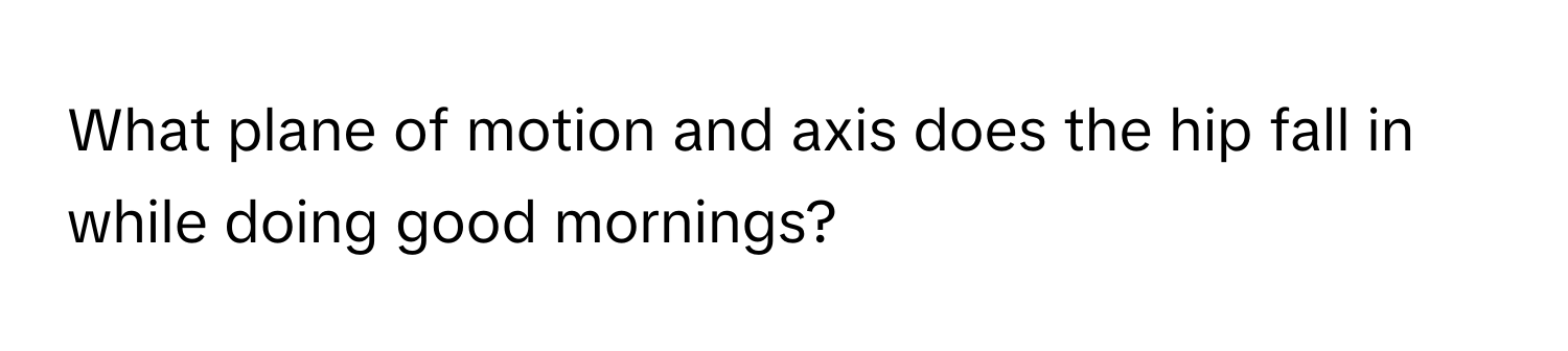 What plane of motion and axis does the hip fall in while doing good mornings?