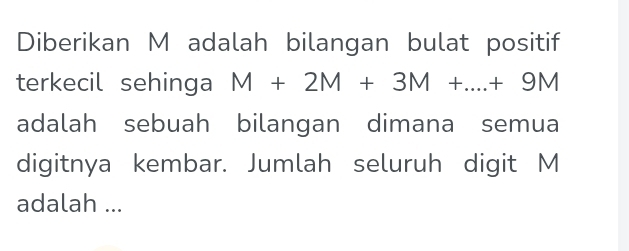 Diberikan M adalah bilangan bulat positif 
terkecil sehinga M+2M+3M+...+9M
adalah sebuah bilangan dimana semua 
digitnya kembar. Jumlah seluruh digit M
adalah ...