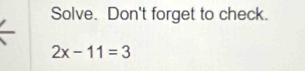 Solve. Don't forget to check.
2x-11=3