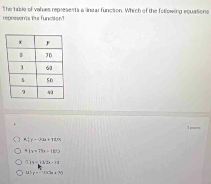 The table of values represents a linear function. Which of the following equations
represents the function?
3 paints
A.) y=-70x+10/3
B.) y=70x+10/3
C.) y=10/3x-70
D.) y=-10/3x+70