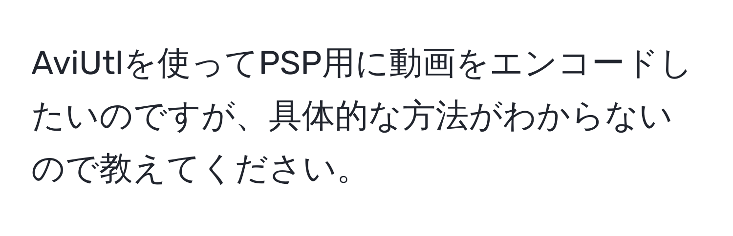 AviUtlを使ってPSP用に動画をエンコードしたいのですが、具体的な方法がわからないので教えてください。