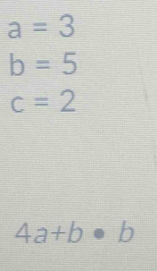 a=3
b=5
c=2
4a+b· b