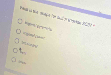 What is the shape for sulfur trioxide SO3? *
trigonal pyramidal
trigonal planar
tetrahedral
bent
linear