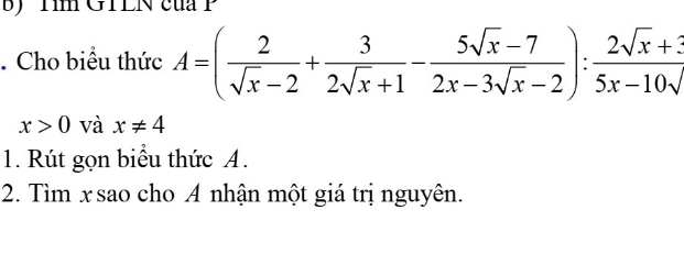 1m GTLN của P
. Cho biểu thức A=( 2/sqrt(x)-2 + 3/2sqrt(x)+1 - (5sqrt(x)-7)/2x-3sqrt(x)-2 ): (2sqrt(x)+3)/5x-10sqrt() 
x>0 và x!= 4
1. Rút gọn biểu thức A.
2. Tìm x sao cho A nhận một giá trị nguyên.