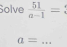 Solve  51/a-1 =
_ a=