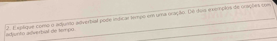 Explique como o adjunto adverbial pode indicar tempo em uma oração. Dé dois exemplos de orações com 
adjunto adverbial de tempo.