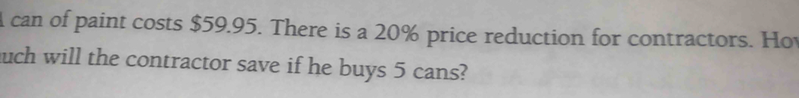 A can of paint costs $59.95. There is a 20% price reduction for contractors. Hot 
uch will the contractor save if he buys 5 cans?