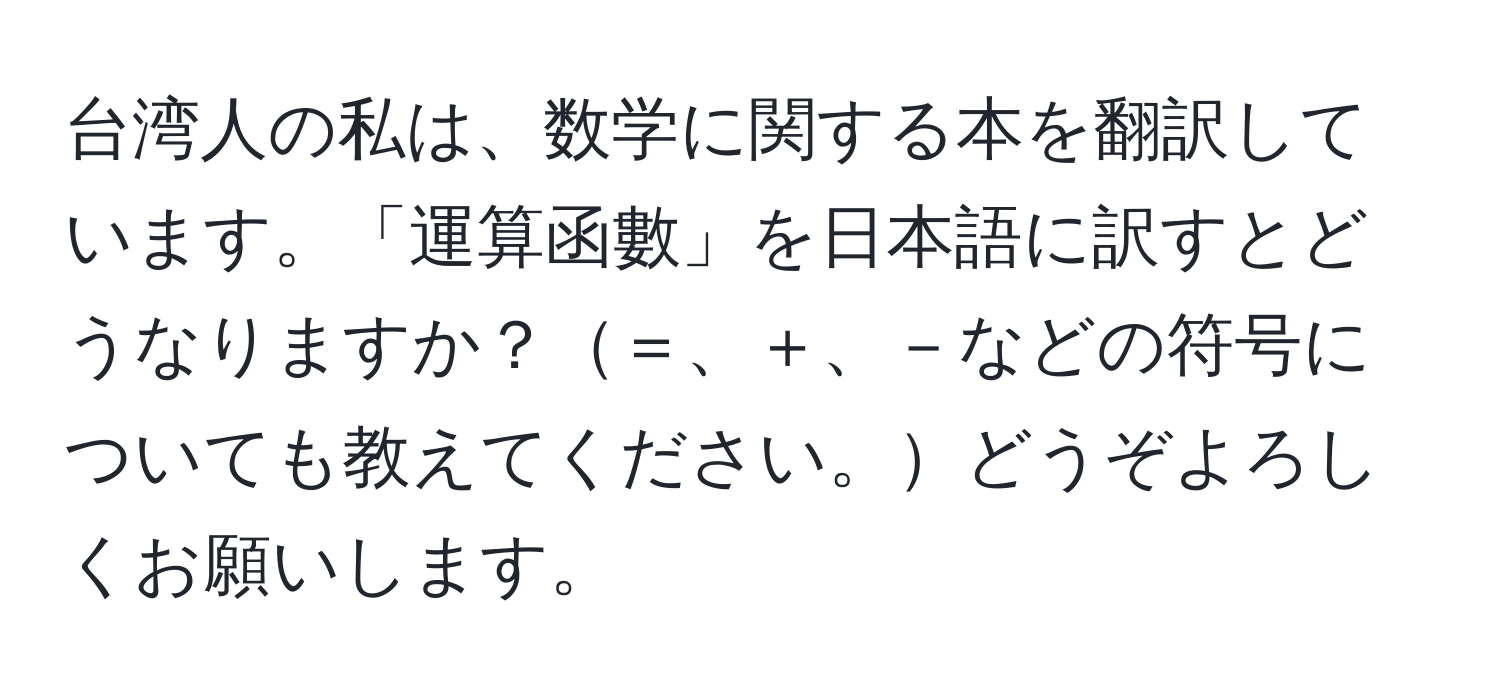 台湾人の私は、数学に関する本を翻訳しています。「運算函數」を日本語に訳すとどうなりますか？＝、＋、－などの符号についても教えてください。どうぞよろしくお願いします。