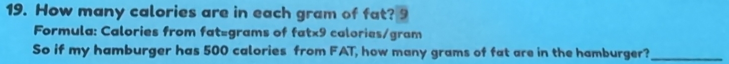 How many calories are in each gram of fat? 9 
Formula: Calories from fat =grams of fat×9 calories/gram
So if my hamburger has 500 calories from FAT, how many grams of fat are in the hamburger?_