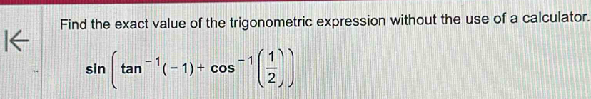 Find the exact value of the trigonometric expression without the use of a calculator.
sin (tan^(-1)(-1)+cos^(-1)( 1/2 ))