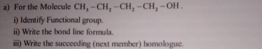 For the Molecule CH_3-CH_2-CH_2-CH_2-OH. 
i) Identify Functional group. 
ii) Write the bond line formula. 
iii) Write the succeeding (next member) homologue.