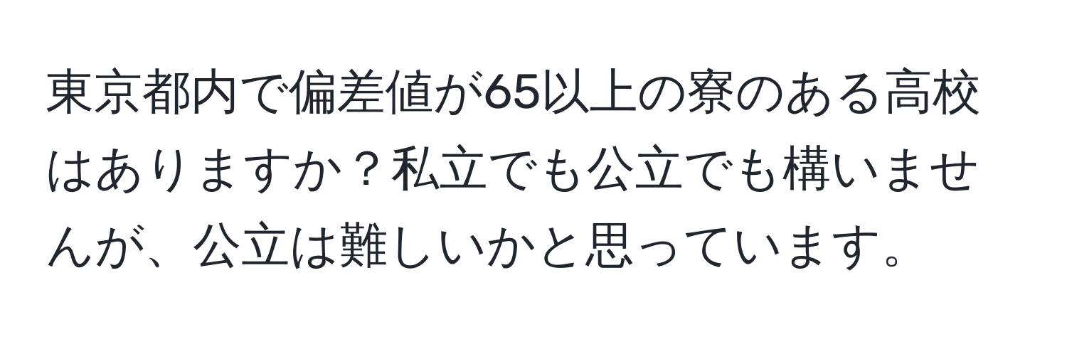 東京都内で偏差値が65以上の寮のある高校はありますか？私立でも公立でも構いませんが、公立は難しいかと思っています。