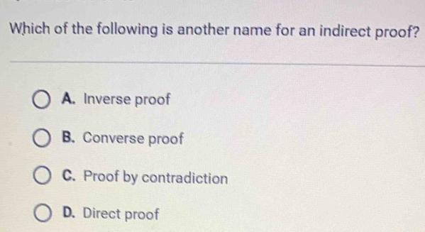 Which of the following is another name for an indirect proof?
A. Inverse proof
B. Converse proof
C. Proof by contradiction
D. Direct proof