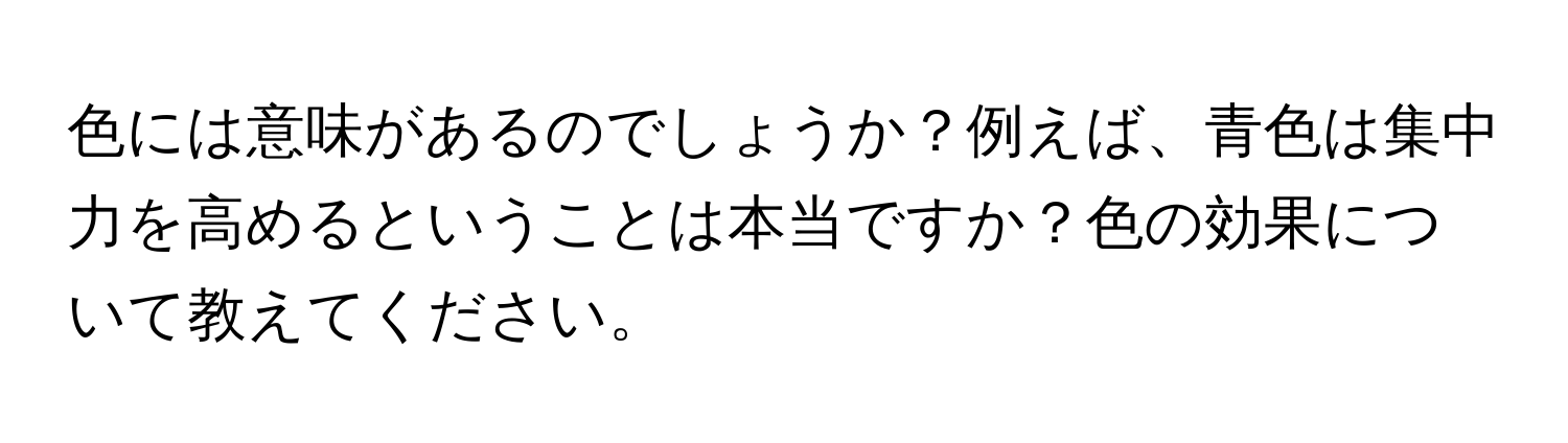 色には意味があるのでしょうか？例えば、青色は集中力を高めるということは本当ですか？色の効果について教えてください。