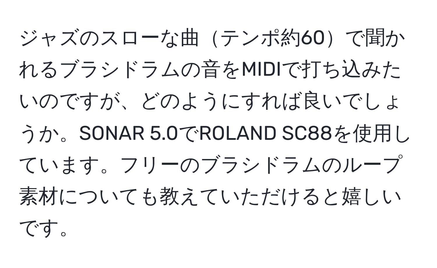 ジャズのスローな曲テンポ約60で聞かれるブラシドラムの音をMIDIで打ち込みたいのですが、どのようにすれば良いでしょうか。SONAR 5.0でROLAND SC88を使用しています。フリーのブラシドラムのループ素材についても教えていただけると嬉しいです。