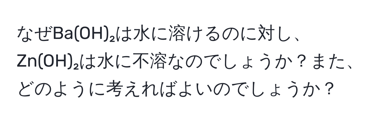 なぜBa(OH)₂は水に溶けるのに対し、Zn(OH)₂は水に不溶なのでしょうか？また、どのように考えればよいのでしょうか？