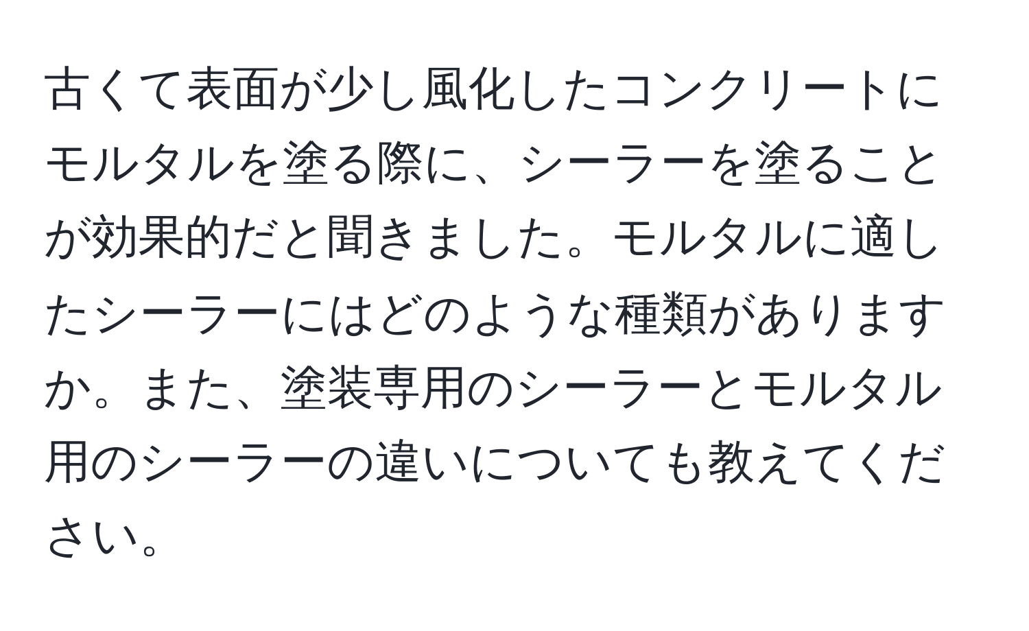 古くて表面が少し風化したコンクリートにモルタルを塗る際に、シーラーを塗ることが効果的だと聞きました。モルタルに適したシーラーにはどのような種類がありますか。また、塗装専用のシーラーとモルタル用のシーラーの違いについても教えてください。