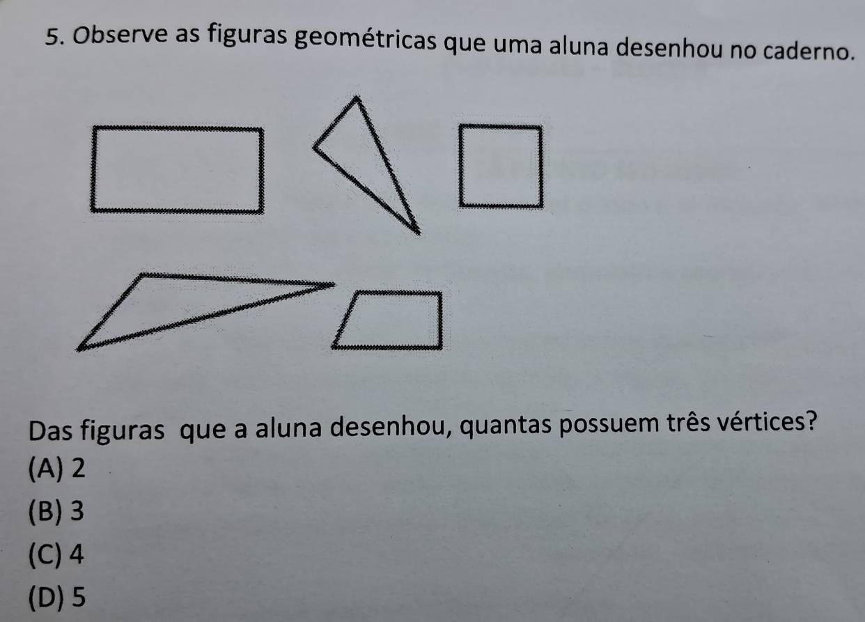 Observe as figuras geométricas que uma aluna desenhou no caderno.
Das figuras que a aluna desenhou, quantas possuem três vértices?
(A) 2
(B) 3
(C) 4
(D) 5