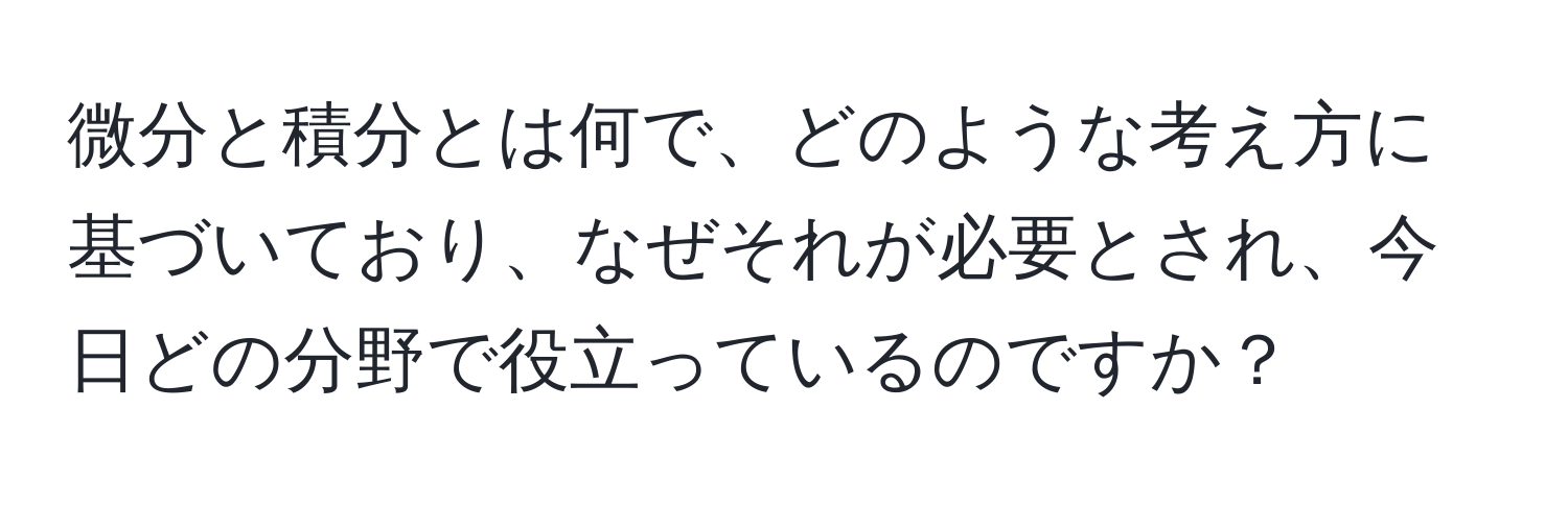 微分と積分とは何で、どのような考え方に基づいており、なぜそれが必要とされ、今日どの分野で役立っているのですか？