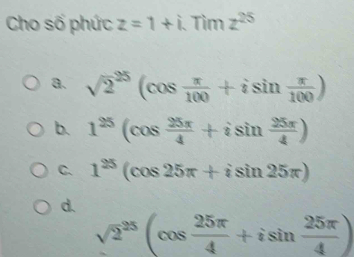 Cho số phức z=1+i Tìm z^(25)
a. sqrt 2^((25)(cos frac π)100+isin  π /100 )
b. 1^(25)(cos  25π /4 +isin  25π /4 )
C. 1^(25)(cos 25π +isin 25π )
d.
sqrt 2^((25)(cos frac 25π)4+isin  25π /4 )