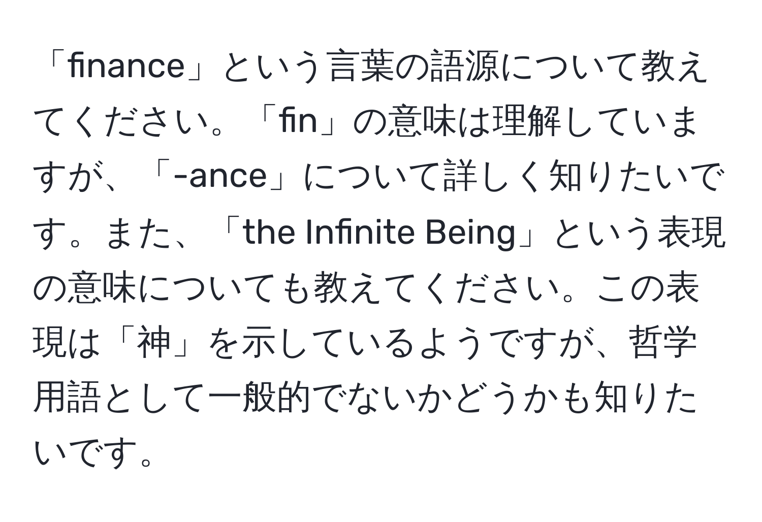 「finance」という言葉の語源について教えてください。「fin」の意味は理解していますが、「-ance」について詳しく知りたいです。また、「the Infinite Being」という表現の意味についても教えてください。この表現は「神」を示しているようですが、哲学用語として一般的でないかどうかも知りたいです。