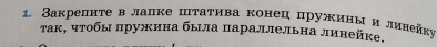 Закрелиτе в лаηке шτаτива конец пружины и линейку 
τак, чΤοбы πружина была πараллельна линейке.