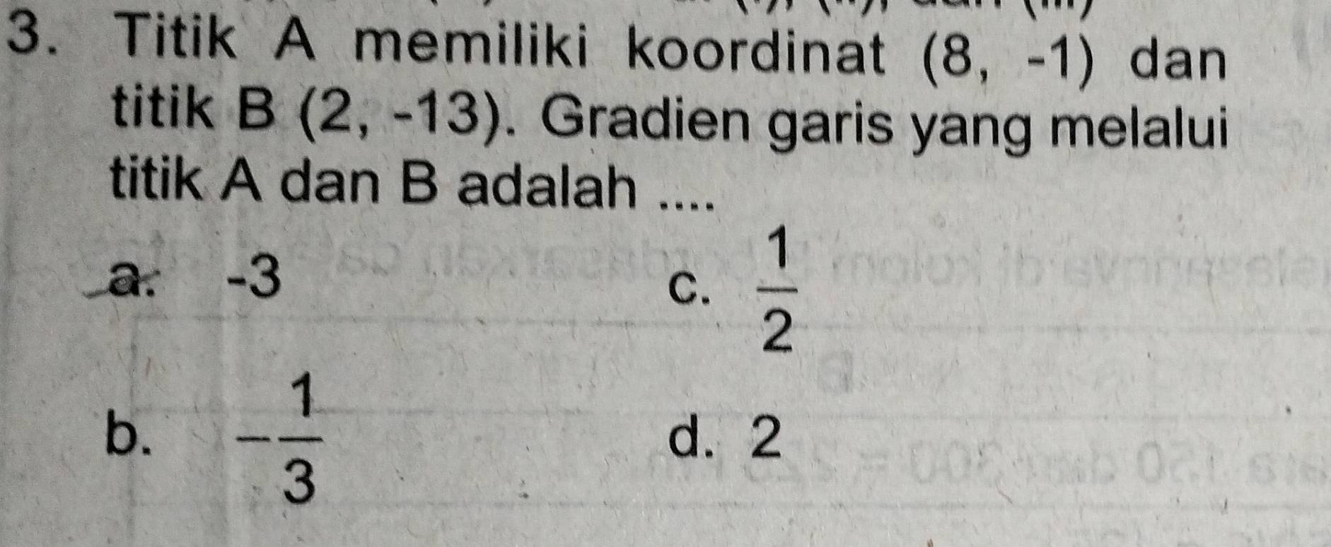 Titik A memiliki koordinat (8,-1) dan
titik B(2,-13). Gradien garis yang melalui
titik A dan B adalah ....
a. -3
C.  1/2 
b. - 1/3  d. 2