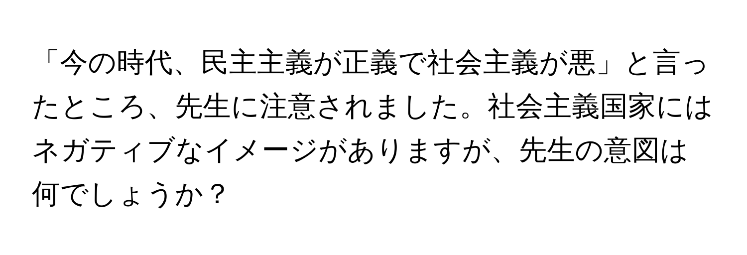 「今の時代、民主主義が正義で社会主義が悪」と言ったところ、先生に注意されました。社会主義国家にはネガティブなイメージがありますが、先生の意図は何でしょうか？