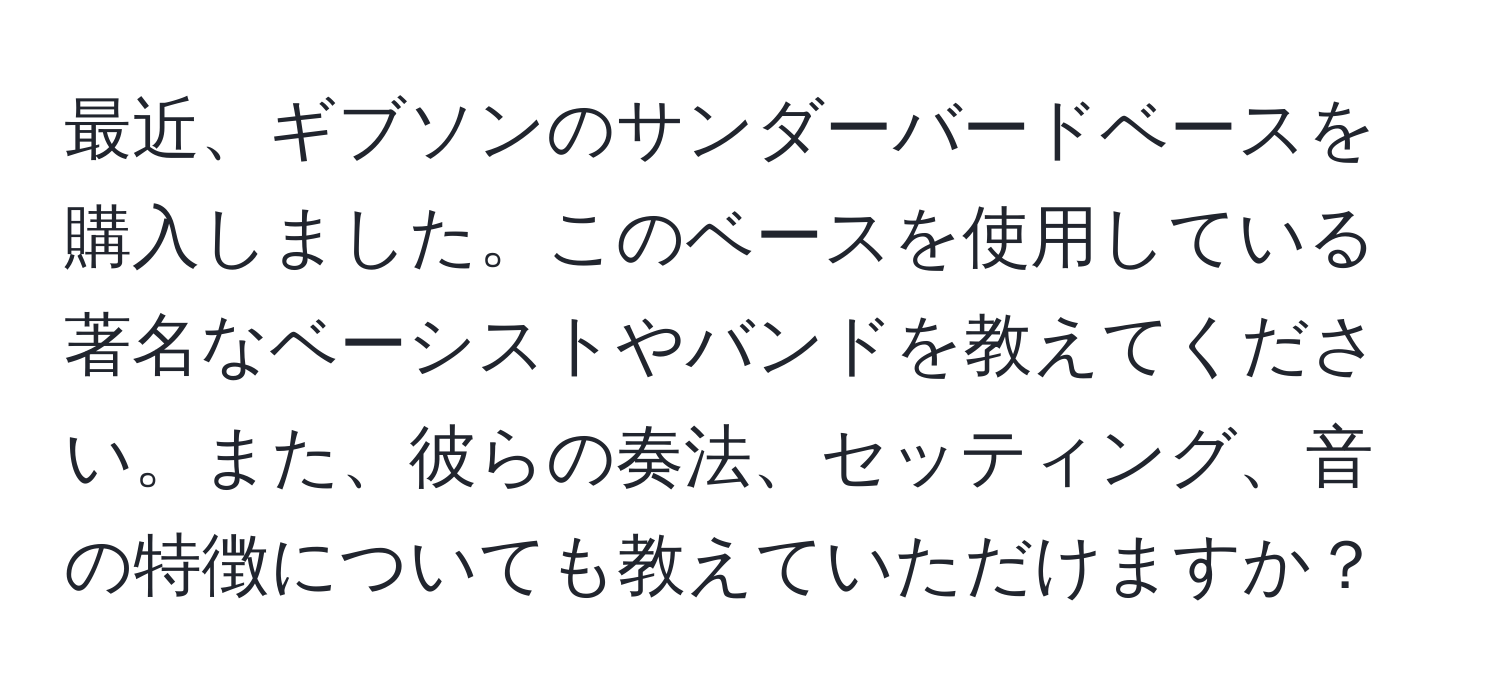 最近、ギブソンのサンダーバードベースを購入しました。このベースを使用している著名なベーシストやバンドを教えてください。また、彼らの奏法、セッティング、音の特徴についても教えていただけますか？