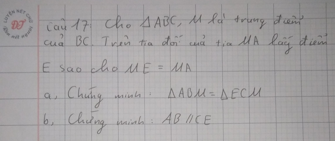 cau 17 cho △ ABC M Rd frung dien? 
cuà BC. Twen tia doi chà tia NA Raq dien 
E sao cho ME=MA
a, Chung chinh △ ABM=△ ECM
b, Cling mink ABparallel CE