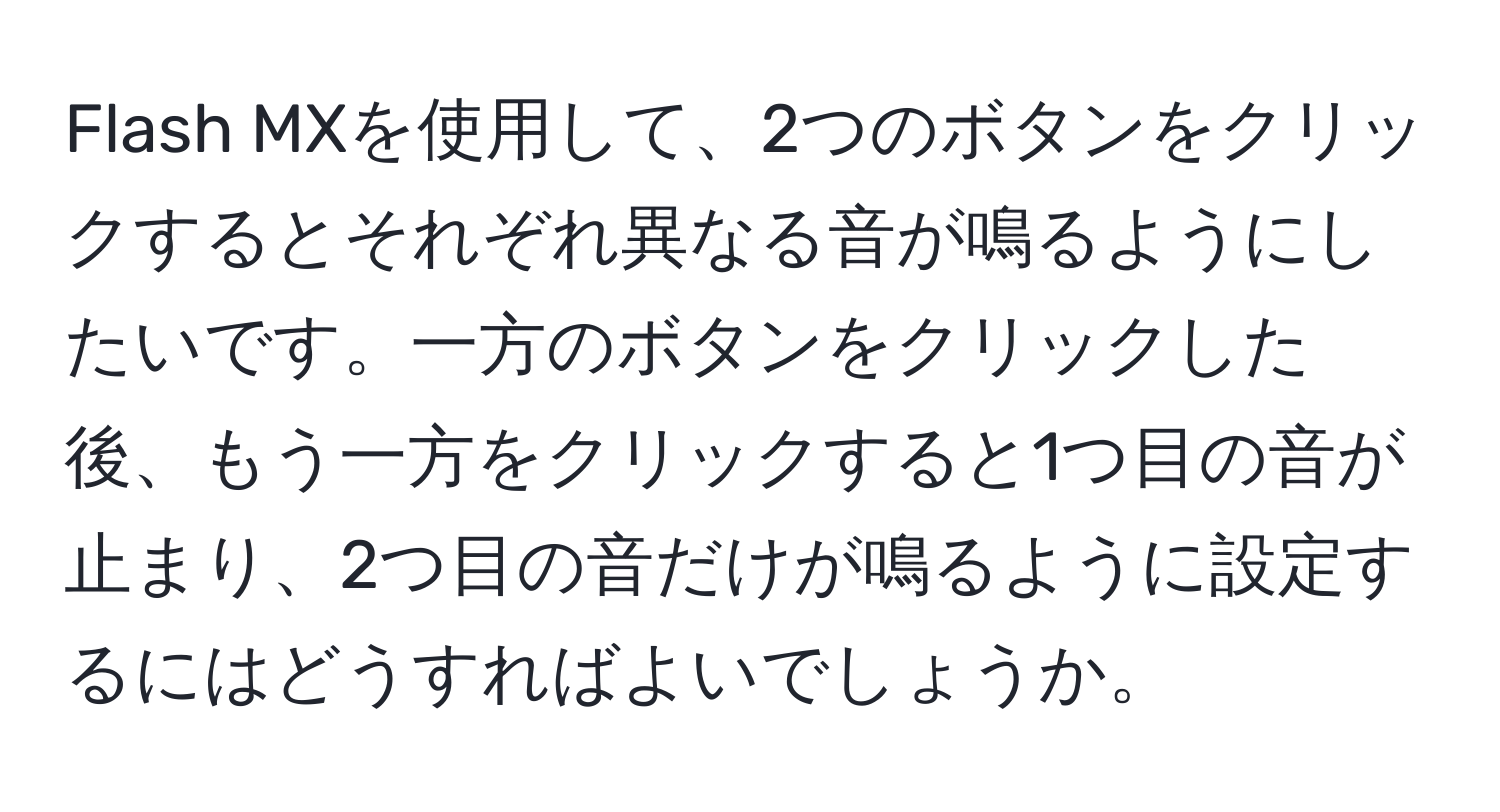 Flash MXを使用して、2つのボタンをクリックするとそれぞれ異なる音が鳴るようにしたいです。一方のボタンをクリックした後、もう一方をクリックすると1つ目の音が止まり、2つ目の音だけが鳴るように設定するにはどうすればよいでしょうか。
