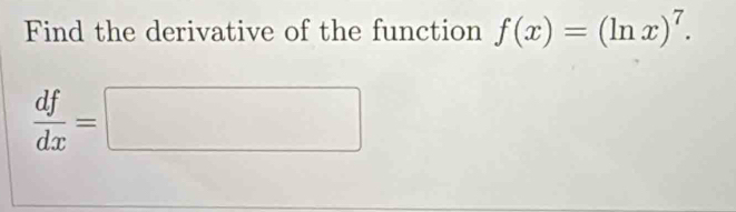 Find the derivative of the function f(x)=(ln x)^7.
 df/dx =□