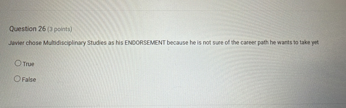 Javier chose Multidisciplinary Studies as his ENDORSEMENT because he is not sure of the career path he wants to take yet
True
False