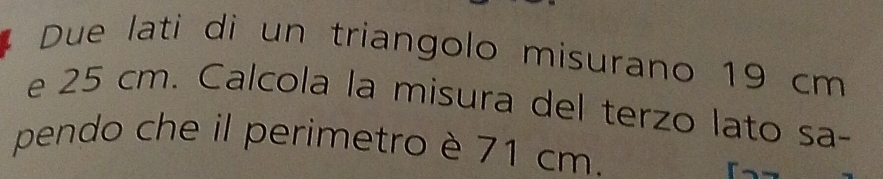 Due lati di un triangolo misurano 19 cm
e 25 cm. Calcola la misura del terzo lato sa- 
pendo che il perimetro è 71 cm.