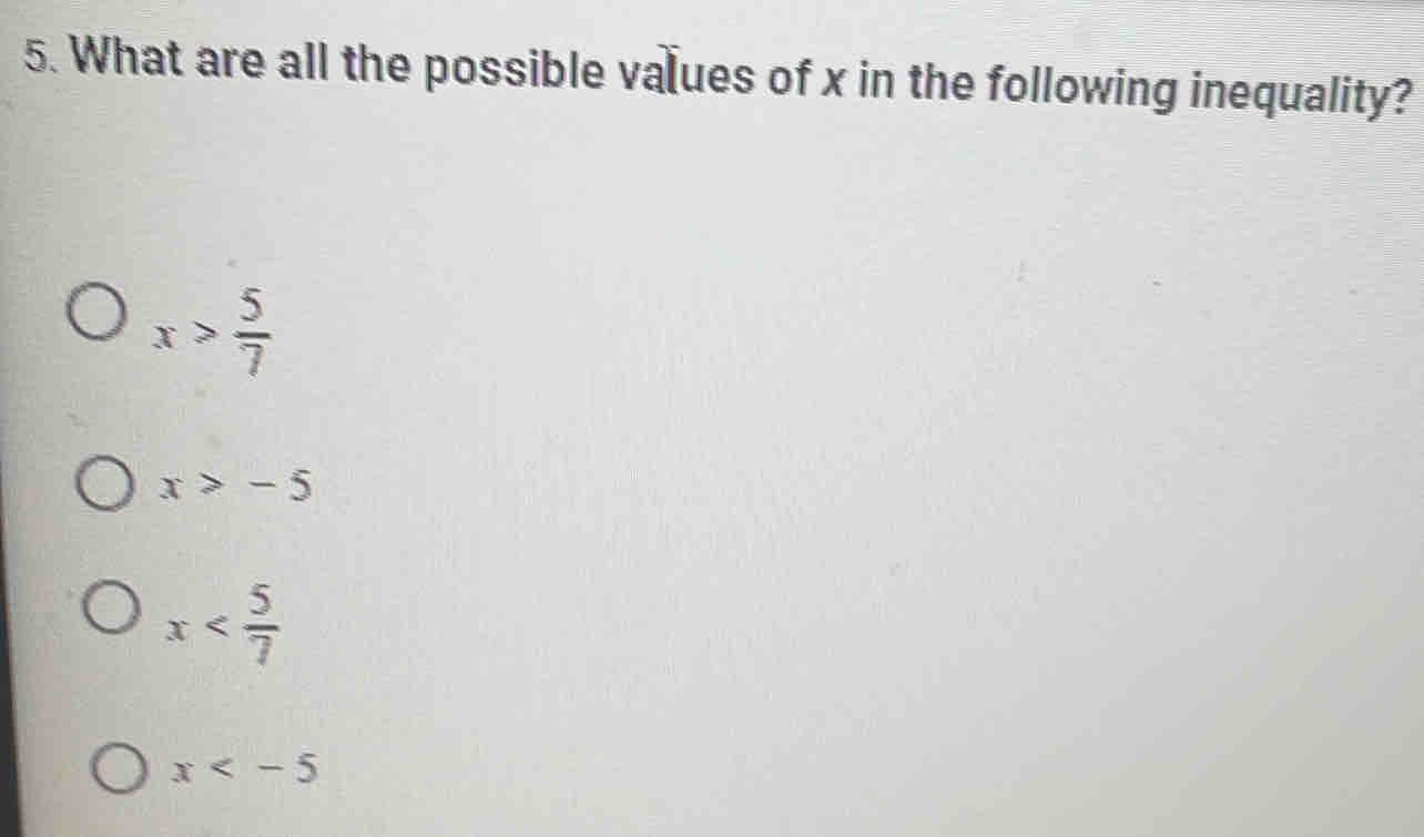 What are all the possible values of x in the following inequality?
x> 5/7 
x>-5
x
x