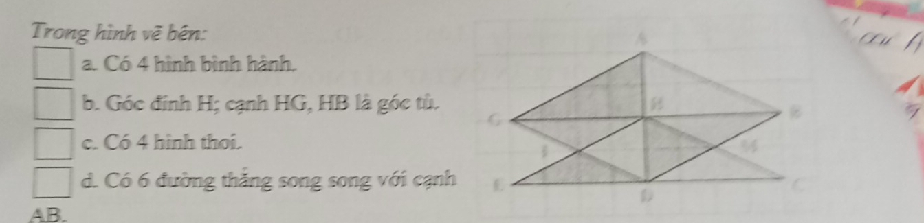 Trong hình vẽ bên: 
a. Có 4 hình bình hành, 
b. Góc đính H; cạnh HG, HB là góc tù. 
c. Có 4 hình thoi. 
d. Có 6 đường thăng song song với cạnh 6
B.