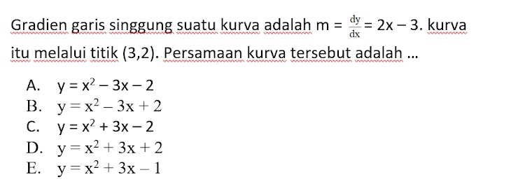 Gradien garis singgung suatu kurva adalah m= dy/dx =2x-3. kurva
itu melalui titik (3,2). Persamaan kurva tersebut adalah ...
A. y=x^2-3x-2
B. y=x^2-3x+2
C. y=x^2+3x-2
D. y=x^2+3x+2
E. y=x^2+3x-1