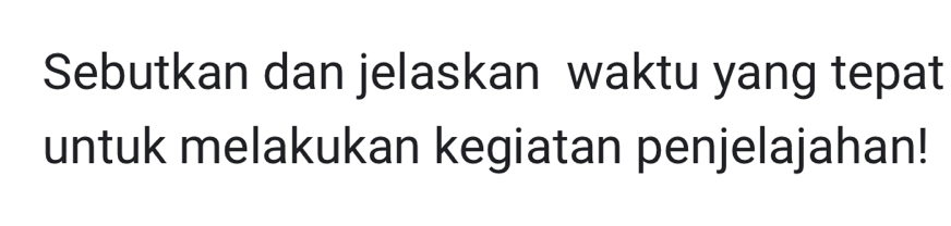 Sebutkan dan jelaskan waktu yang tepat 
untuk melakukan kegiatan penjelajahan!