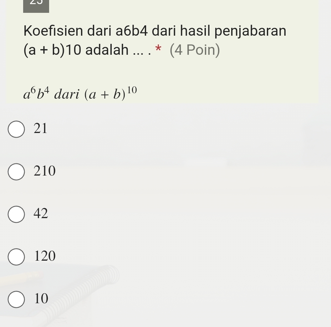 Koefisien dari a6b4 dari hasil penjabaran
(a+b)10 adalah ... . * (4 Poin)
a^6b^4 dari (a+b)^10
21
210
42
120
10