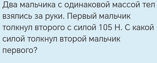 Два мальчика с одинаковой массой тел 
взялись за руки. Первый мальчик 
толкнулвторого с силой 105 Н. С какой 
силой Τолкнул Βторой мальчик 
первoгo?