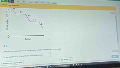 Check your leaming 
A 
B 
C 
D 
E 
0 
Time 
Zoom 
Complete these sentences to describe what ia happering in this graph 
During sections A, C and E the tempensture is □ 
Soo d lhe eupoort a=