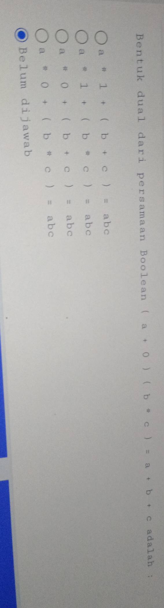 Bentuk dual dari persamaan Boolean (a+0)(b*c)=a+b+c adalah  1/2 .
a*1+(b+c)=abc
a*1+(b*c)=abc
a*o+(b+(b+c)=abc
a*O+(b+c)=abc
B elum dijawab