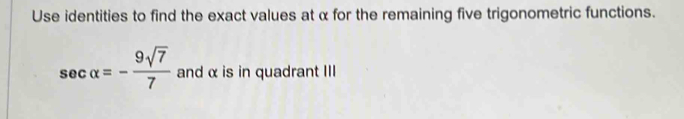 Use identities to find the exact values at α for the remaining five trigonometric functions.
sec alpha =- 9sqrt(7)/7  and α is in quadrant III