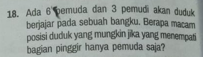 Ada 6 pemuda dan 3 pemudi akan duduk 
berjajar pada sebuah bangku. Berapa macam 
posisi duduk yang mungkin jika yang menempati 
bagian pinggir hanya pemuda saja?