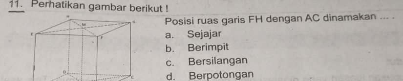 Perhatikan gambar berikut !
Posisi ruas garis FH dengan AC dinamakan ... .
a. Sejajar
b. Berimpit
c. Bersilangan
d. Berpotongan