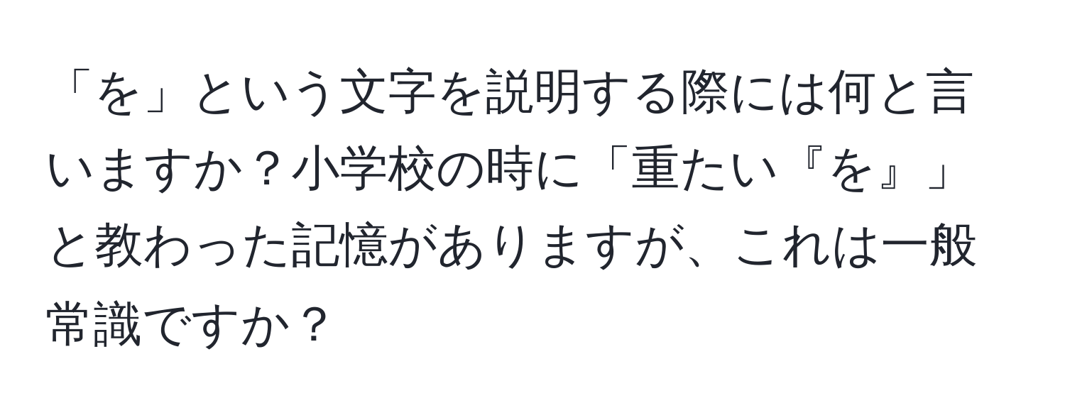 「を」という文字を説明する際には何と言いますか？小学校の時に「重たい『を』」と教わった記憶がありますが、これは一般常識ですか？