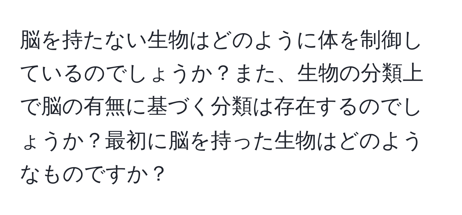 脳を持たない生物はどのように体を制御しているのでしょうか？また、生物の分類上で脳の有無に基づく分類は存在するのでしょうか？最初に脳を持った生物はどのようなものですか？