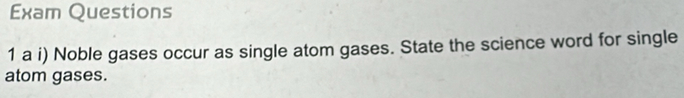 Exam Questions 
1 a i) Noble gases occur as single atom gases. State the science word for single 
atom gases.