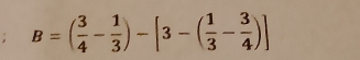 B=( 3/4 - 1/3 )-[3-( 1/3 - 3/4 )]