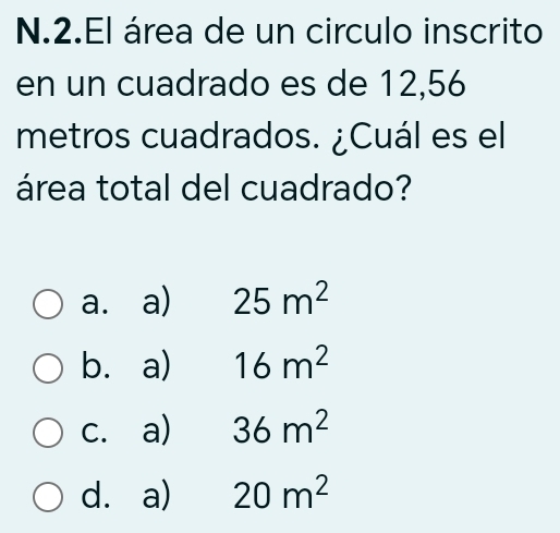 El área de un circulo inscrito
en un cuadrado es de 12,56
metros cuadrados. ¿Cuál es el
área total del cuadrado?
a. a) 25m^2
b. a) 16m^2
c. a) 36m^2
d. a) 20m^2